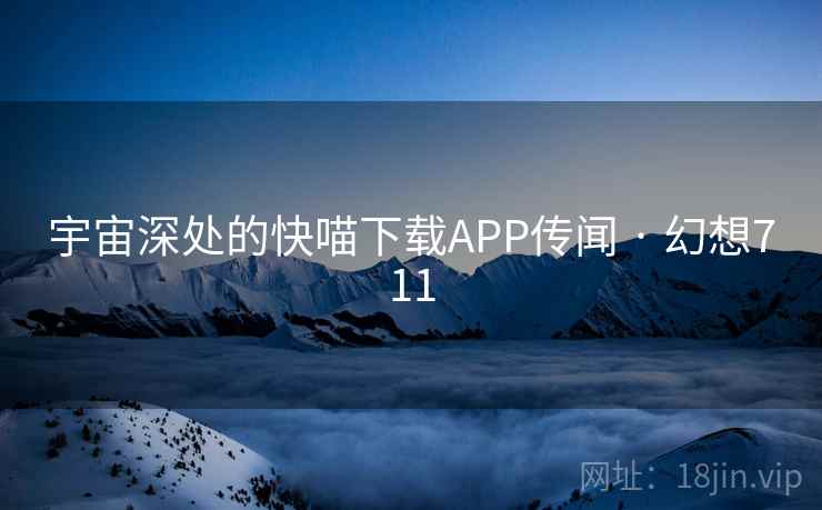 宇宙深处的快喵下载APP传闻 · 幻想711