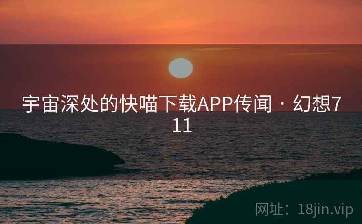 宇宙深处的快喵下载APP传闻 · 幻想711