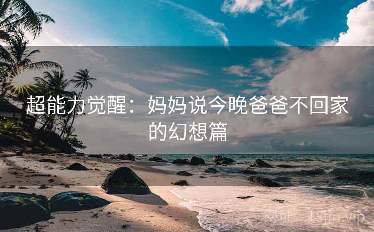 超能力觉醒：妈妈说今晚爸爸不回家的幻想篇