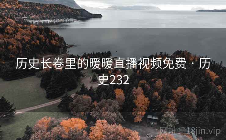 历史长卷里的暖暖直播视频免费 · 历史232