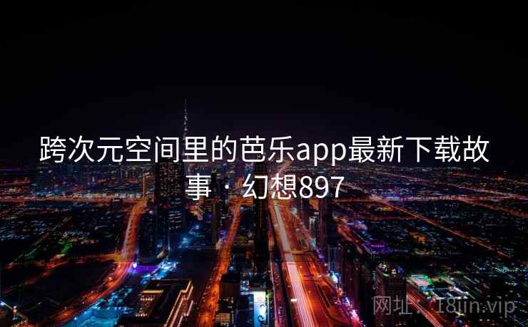 跨次元空间里的芭乐app最新下载故事 · 幻想897