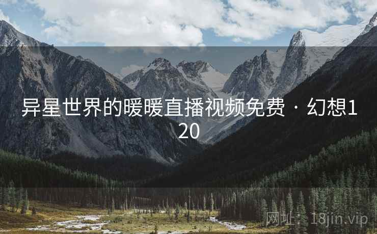 异星世界的暖暖直播视频免费 · 幻想120 异星世界的暖暖直播视频免费 · 幻想120