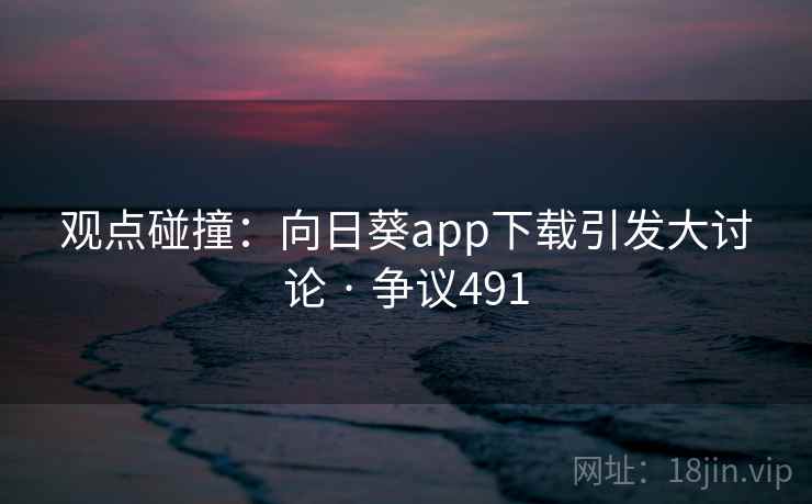 观点碰撞:向日葵app下载引发大讨论 · 争议491 观点碰撞:向日葵app下载引发大讨论 · 争议491