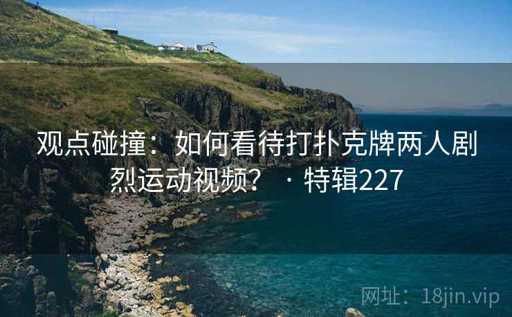 观点碰撞：如何看待打扑克牌两人剧烈运动视频？ · 特辑227