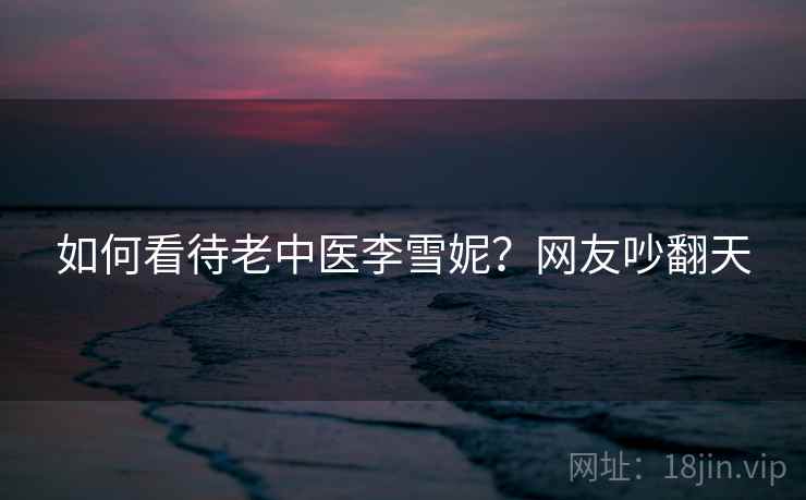 如何看待老中医李雪妮？网友吵翻天