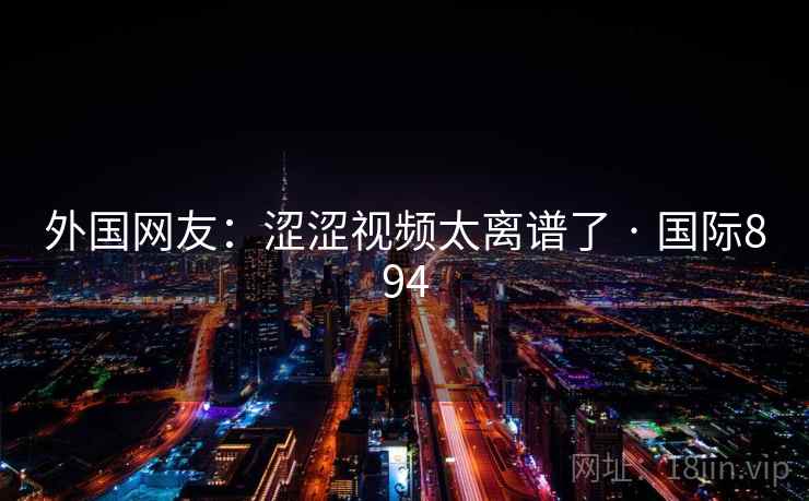 外国网友：涩涩视频太离谱了 · 国际894