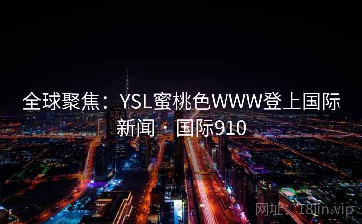 全球聚焦:YSL蜜桃色WWW登上国际新闻 · 国际910 全球聚焦:YSL蜜桃色WWW登上国际新闻 · 国际910