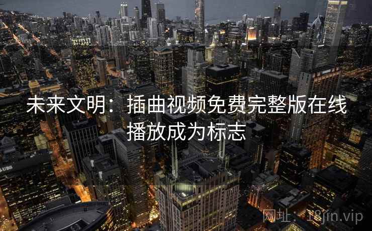 未来文明:插曲视频免费完整版在线播放成为标志 未来文明:插曲视频免费完整版在线播放成为标志