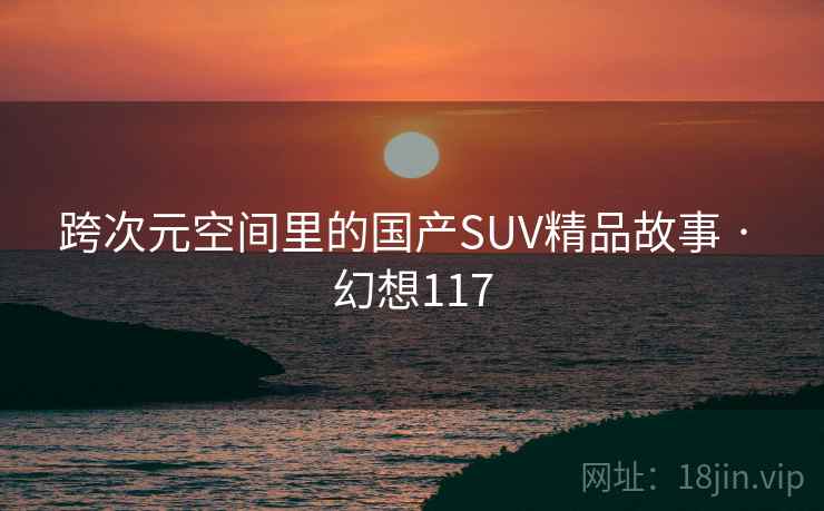 跨次元空间里的国产SUV精品故事 · 幻想117