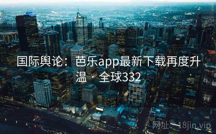 国际舆论：芭乐app最新下载再度升温 · 全球332