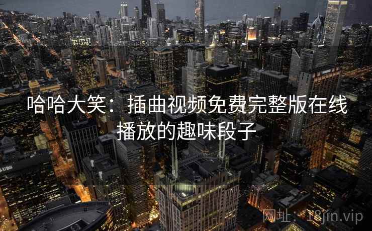 哈哈大笑：插曲视频免费完整版在线播放的趣味段子