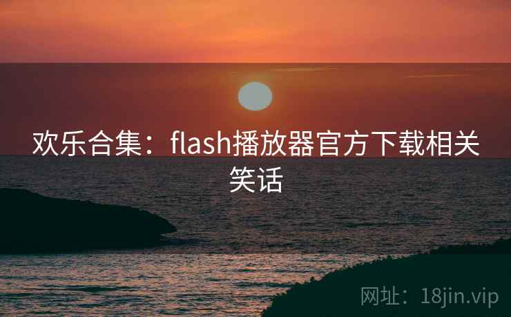 欢乐合集：flash播放器官方下载相关笑话