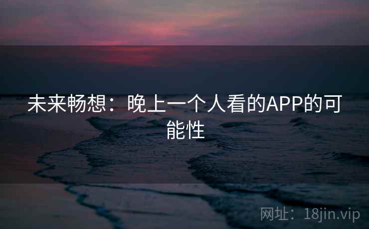未来畅想：晚上一个人看的APP的可能性