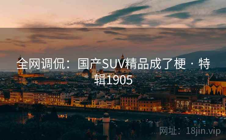 全网调侃：国产SUV精品成了梗 · 特辑1905