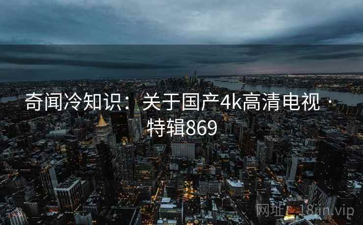 奇闻冷知识：关于国产4k高清电视 · 特辑869