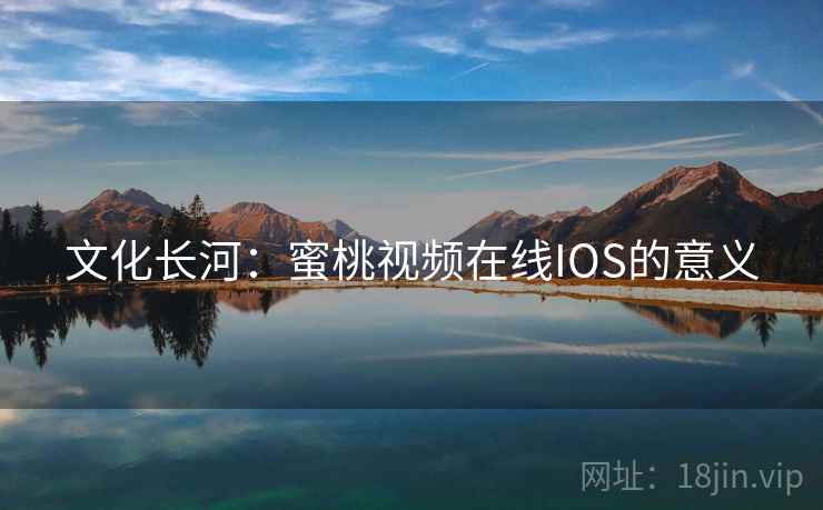 文化长河：蜜桃视频在线IOS的意义