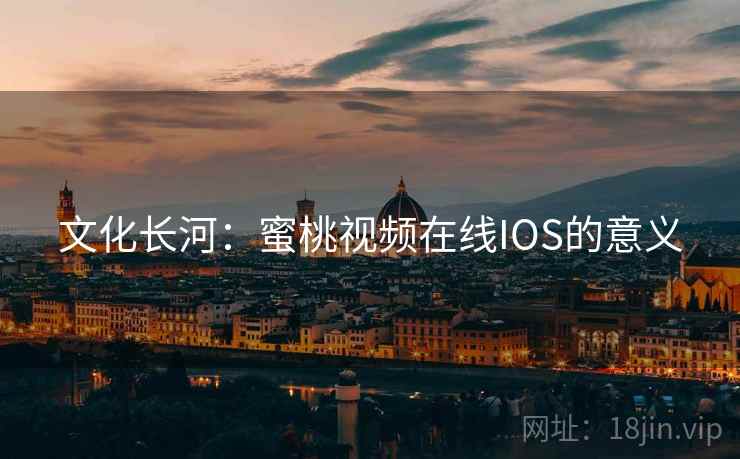 文化长河：蜜桃视频在线IOS的意义