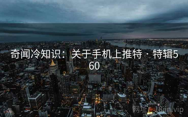 奇闻冷知识：关于手机上推特 · 特辑560