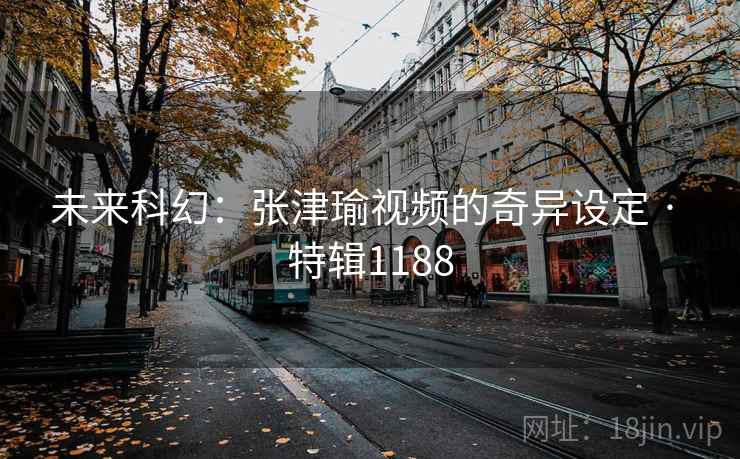 未来科幻：张津瑜视频的奇异设定 · 特辑1188