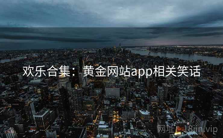 欢乐合集：黄金网站app相关笑话