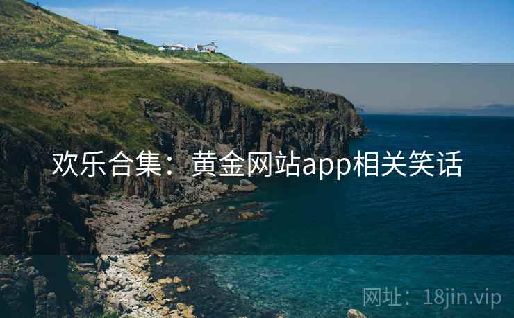 欢乐合集：黄金网站app相关笑话