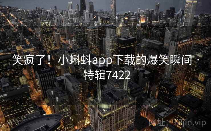 笑疯了！小蝌蚪app下载的爆笑瞬间 · 特辑7422