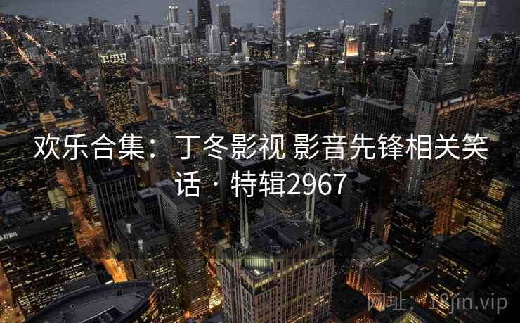 欢乐合集：丁冬影视 影音先锋相关笑话 · 特辑2967