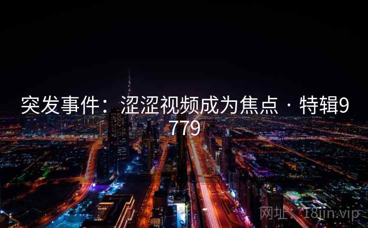 突发事件:涩涩视频成为焦点 · 特辑9779 突发事件:涩涩视频成为焦点 · 特辑9779