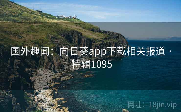 国外趣闻：向日葵app下载相关报道 · 特辑1095