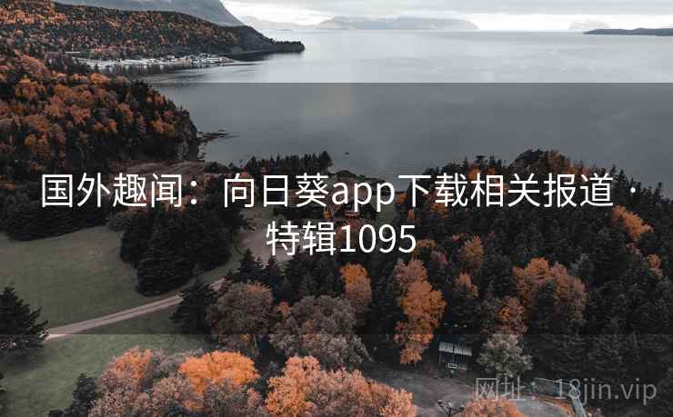 国外趣闻：向日葵app下载相关报道 · 特辑1095