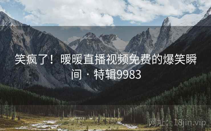 笑疯了！暖暖直播视频免费的爆笑瞬间 · 特辑9983