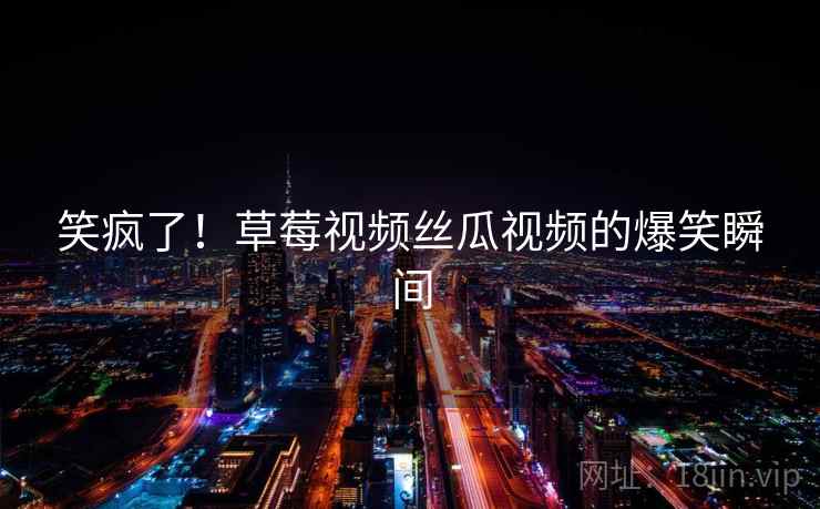 笑疯了！草莓视频丝瓜视频的爆笑瞬间