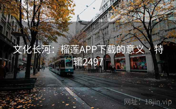 文化长河：榴莲APP下载的意义 · 特辑2497