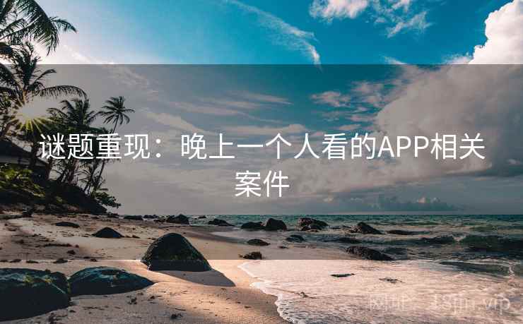 谜题重现：晚上一个人看的APP相关案件