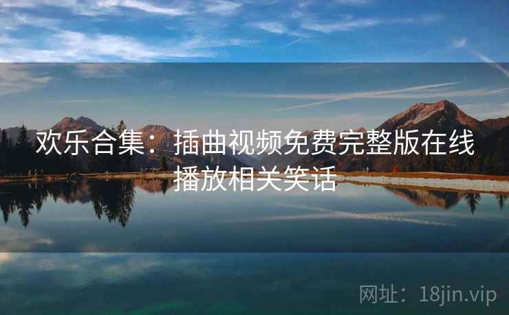 欢乐合集：插曲视频免费完整版在线播放相关笑话