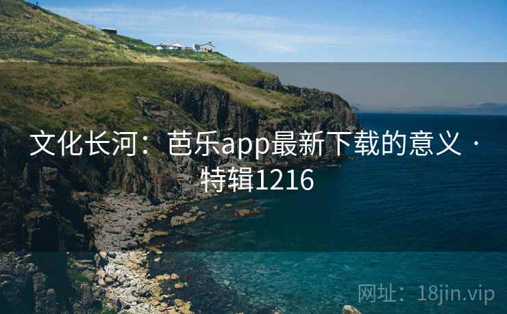 文化长河：芭乐app最新下载的意义 · 特辑1216