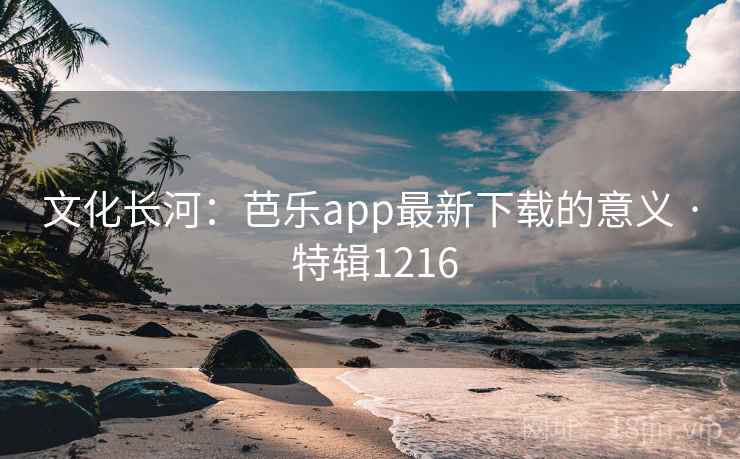 文化长河：芭乐app最新下载的意义 · 特辑1216