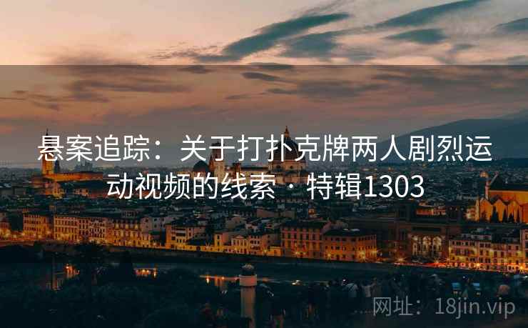 悬案追踪：关于打扑克牌两人剧烈运动视频的线索 · 特辑1303