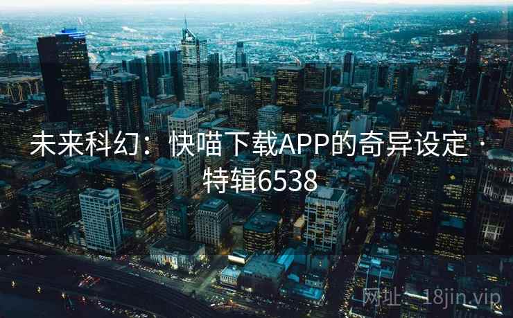 未来科幻:快喵下载APP的奇异设定 · 特辑6538