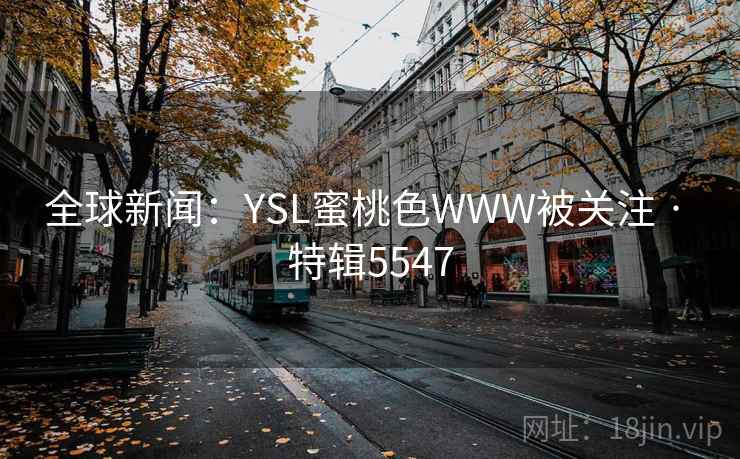全球新闻:YSL蜜桃色WWW被关注 · 特辑5547 全球新闻:YSL蜜桃色WWW被关注 · 特辑5547